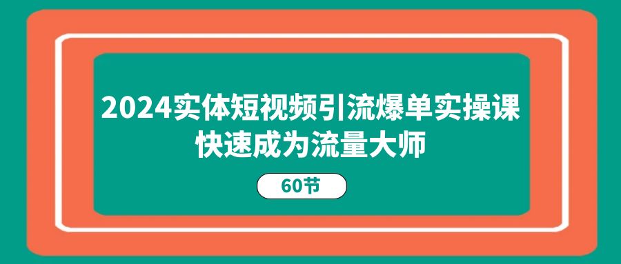 （11223期）2024实体短视频引流爆单实操课，快速成为流量大师（60节）-七量思维