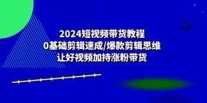 （10982期）2024短视频带货教程：0基础剪辑速成/爆款剪辑思维/让好视频加持涨粉带货-七量思维