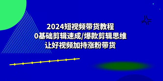 （10982期）2024短视频带货教程：0基础剪辑速成/爆款剪辑思维/让好视频加持涨粉带货-七量思维