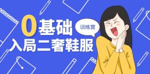 (10983期)0基础入局-二奢 鞋服训练营,十二年 奢侈品 创业导师分享(20节课)-七量思维