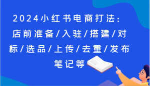 2024小红书电商打法:店前准备/入驻/搭建/对标/选品/上传/去重/发布笔记等-七量思维