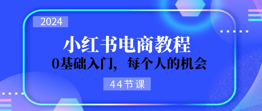 2024从0-1学习小红书电商，0基础入门，每个人的机会（45节）-七量思维