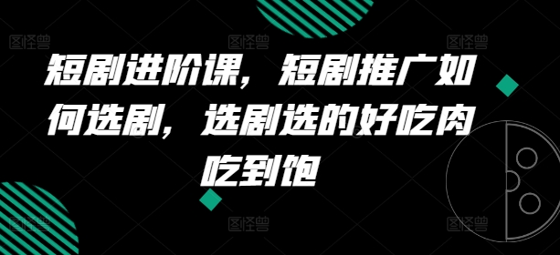 短剧进阶课，短剧推广如何选剧，选剧选的好吃肉吃到饱-七量思维