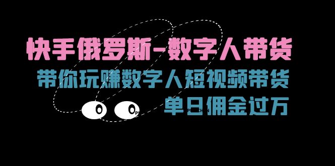 （11553期）快手俄罗斯-数字人带货，带你玩赚数字人短视频带货，单日佣金过万-七量思维