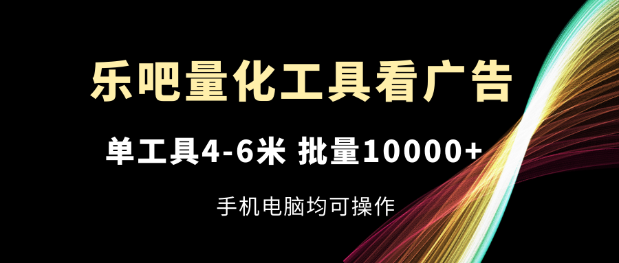 （11555期）乐吧量化工具看广告，单工具4-6米，批量10000+，手机电脑均可操作-七量思维