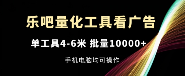 乐吧量化工具看广告，单工具4-6米，批量1w+，手机电脑均可操作-七量思维