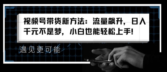 视频号带货新方法：流量飙升，日入千元不是梦，小白也能轻松上手-七量思维