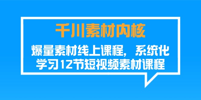 千川素材内核，爆量素材线上课程，系统化学习短视频素材（12节）-七量思维