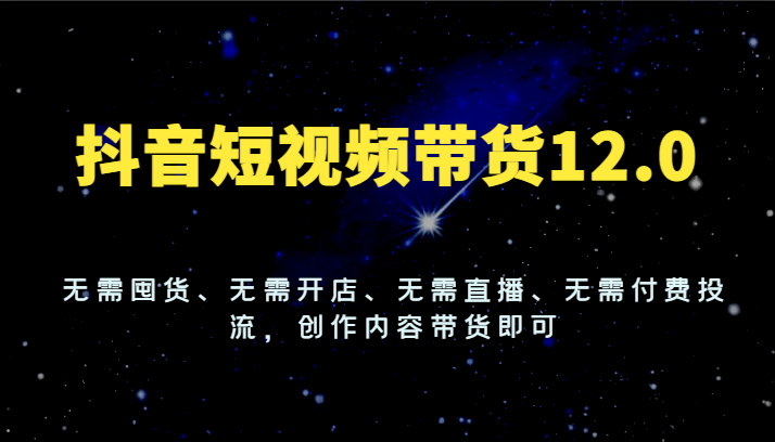 抖音短视频带货12.0，无需囤货、无需开店、无需直播、无需付费投流，创作内容带货即可-七量思维