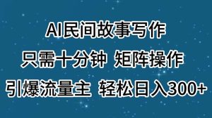 （11559期）AI民间故事写作，只需十分钟，矩阵操作，引爆流量主，轻松日入300+-七量思维