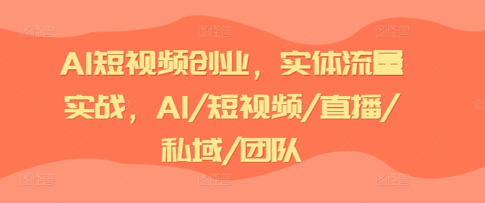 AI短视频创业，实体流量实战，AI/短视频/直播/私域/团队-七量思维