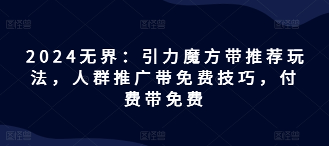 2024无界：引力魔方带推荐玩法，人群推广带免费技巧，付费带免费-七量思维