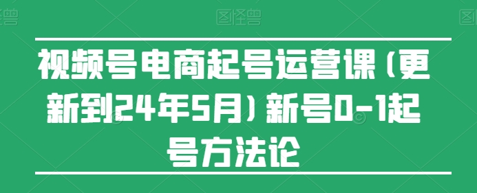 视频号电商起号运营课(更新24年7月)新号0-1起号方法论-七量思维