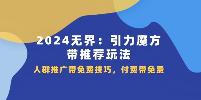 （11567期）2024 无界：引力魔方-带推荐玩法，人群推广带免费技巧，付费带免费-七量思维