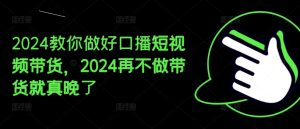 2024教你做好口播短视频带货,2024再不做带货就真晚了-七量思维