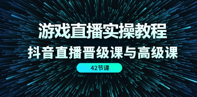 游戏直播实操教程，抖音直播晋级课与高级课（42节）-七量思维