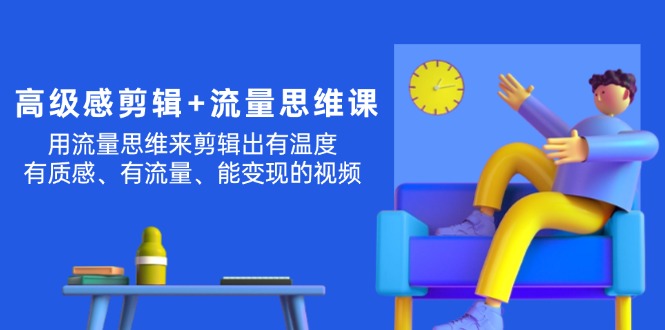 （11589期）高级感 剪辑+流量思维：用流量思维剪辑出有温度/有质感/有流量/能变现视频-七量思维