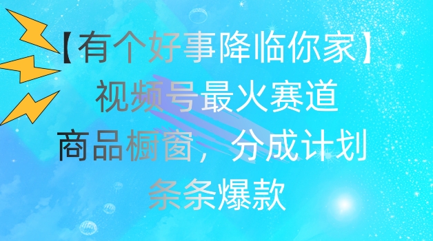 【有个好事降临你家】视频号爆火赛道，商品橱窗，分成计划，条条爆款-七量思维