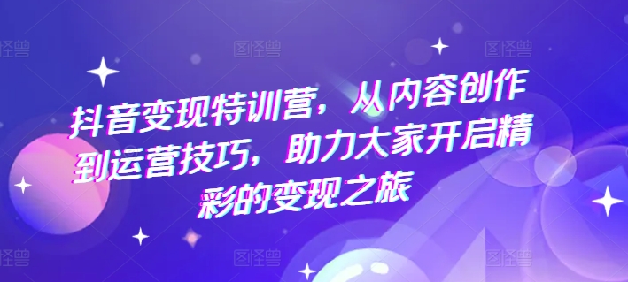 抖音变现特训营，从内容创作到运营技巧，助力大家开启精彩的变现之旅-七量思维