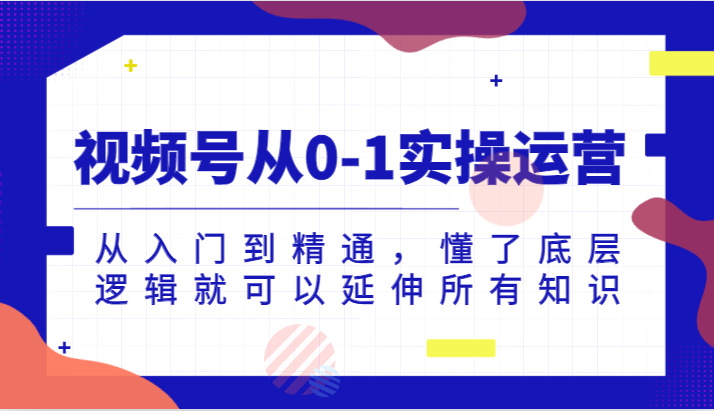 视频号从0-1实操运营，从入门到精通，懂了底层逻辑就可以延伸所有知识（更新2024.7）-七量思维