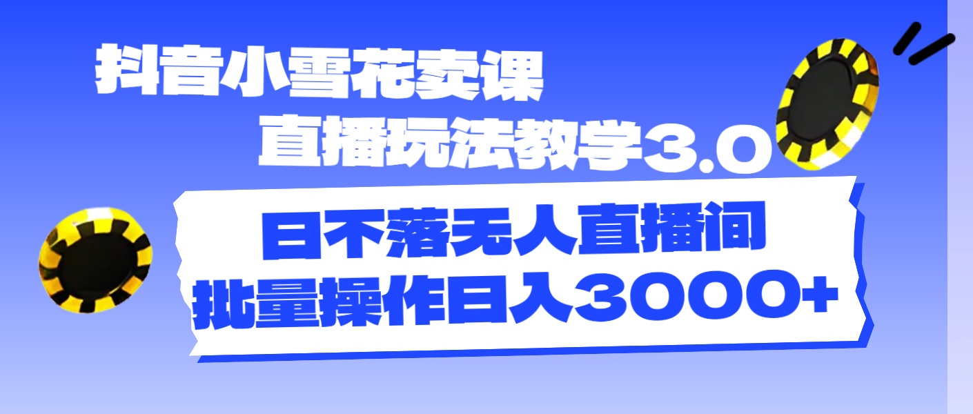 （11595期）抖音小雪花卖课直播玩法教学3.0，日不落无人直播间，批量操作日入3000+-七量思维