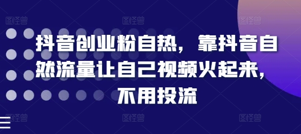 抖音创业粉自热，靠抖音自然流量让自己视频火起来，不用投流-七量思维