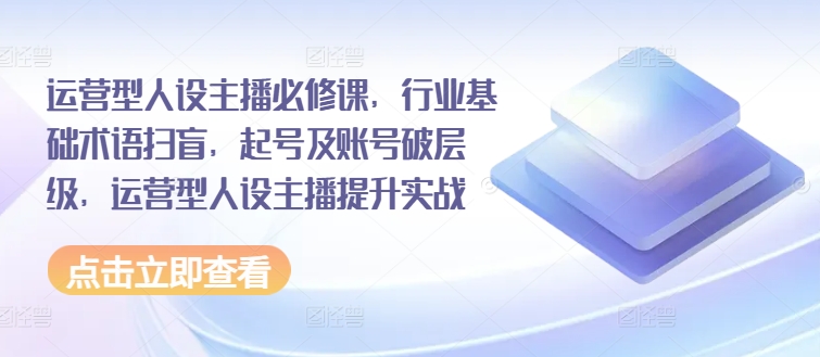 运营型人设主播必修课，行业基础术语扫盲，起号及账号破层级，运营型人设主播提升实战-七量思维