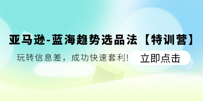 亚马逊蓝海趋势选品法【特训营】：玩转信息差，成功快速套利-七量思维