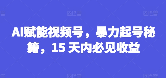 AI赋能视频号，暴力起号秘籍，15 天内必见收益-七量思维