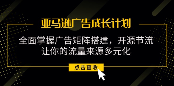 （11619期）亚马逊-广告成长计划，掌握广告矩阵搭建/开源节流/流量来源多元化-七量思维