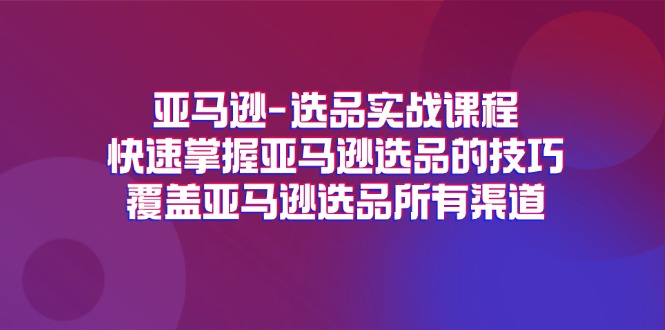 （11620期）亚马逊-选品实战课程，快速掌握亚马逊选品的技巧，覆盖亚马逊选品所有渠道-七量思维