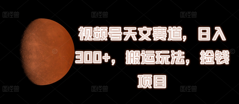 视频号天文赛道，日入300+，搬运玩法，捡钱项目-七量思维