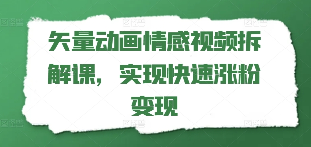 矢量动画情感视频拆解课，实现快速涨粉变现-七量思维