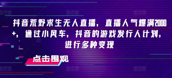 抖音荒野求生无人直播，直播人气爆满2000+，通过小风车，抖音的游戏发行人计划，进行多种变现-七量思维