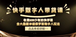 收费699少有的快手数字人带货课,含大量超详细俄罗斯数字人玩法-七量思维