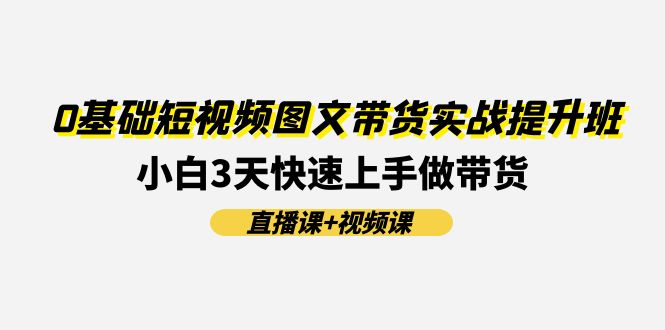 0基础短视频图文带货实战提升班，小白3天快速上手做带货(直播课+视频课)-七量思维