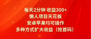 每天2分钟收益300+，懒人项目天花板，安卓苹果均可操作，多种方式扩大收益（抢首码）-七量思维