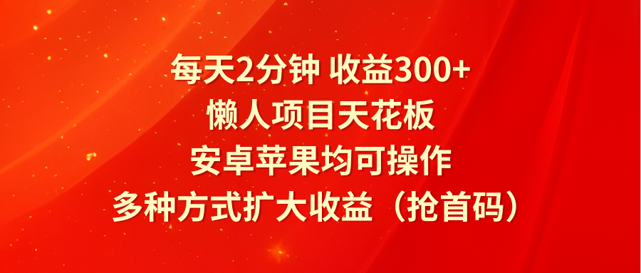 每天2分钟收益300+，懒人项目天花板，安卓苹果均可操作，多种方式扩大收益（抢首码）-七量思维