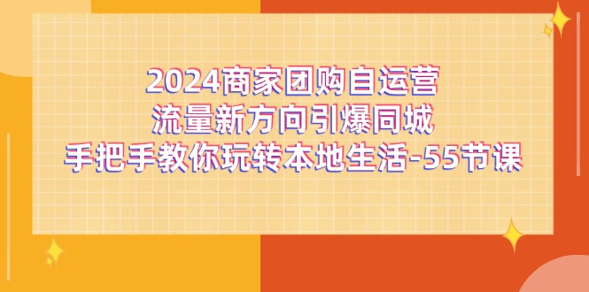 （11655期）2024商家团购-自运营流量新方向引爆同城，手把手教你玩转本地生活-55节课-七量思维