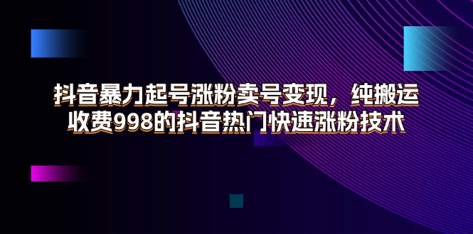 （11656期）抖音暴力起号涨粉卖号变现，纯搬运，收费998的抖音热门快速涨粉技术-七量思维