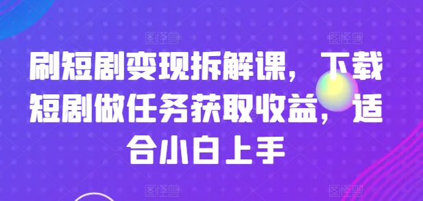 刷短剧变现拆解课，下载短剧做任务获取收益，适合小白上手-七量思维