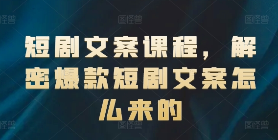 短剧文案课程，解密爆款短剧文案怎么来的-七量思维