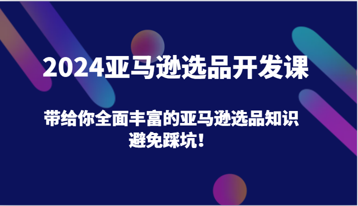 2024亚马逊选品开发课，带给你全面丰富的亚马逊选品知识，避免踩坑！-七量思维