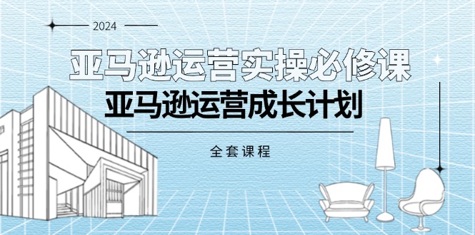 （11668期）亚马逊运营实操必修课，亚马逊运营成长计划（全套课程）-七量思维