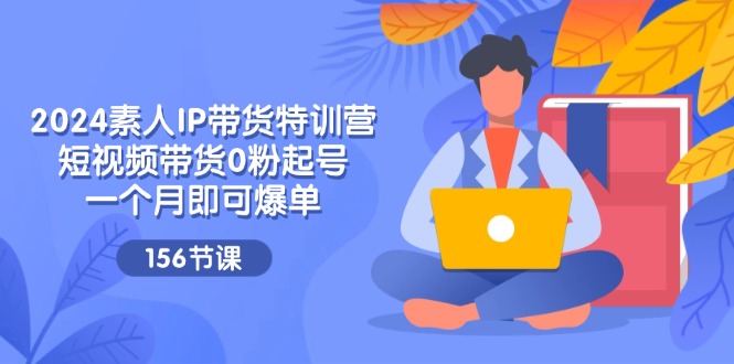 （11670期）2024素人IP带货特训营，短视频带货0粉起号，一个月即可爆单（156节）-七量思维