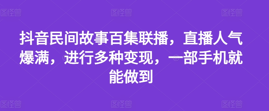 抖音民间故事百集联播，直播人气爆满，进行多种变现，一部手机就能做到-七量思维