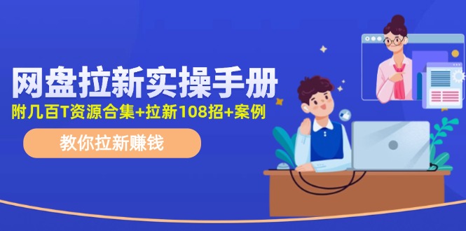 （11679期）网盘拉新实操手册：教你拉新赚钱（附几百T资源合集+拉新108招+案例）-七量思维