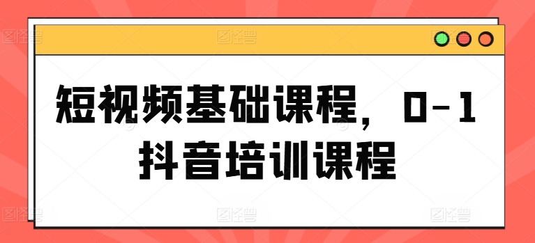 短视频基础课程，0-1抖音培训课程-七量思维