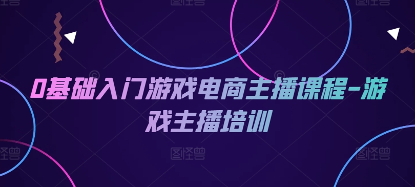 0基础入门游戏电商主播课程-游戏主播培训-七量思维