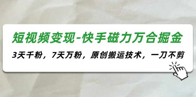 （11691期）短视频变现-快手磁力万合掘金，3天千粉，7天万粉，原创搬运技术，一刀不剪-七量思维